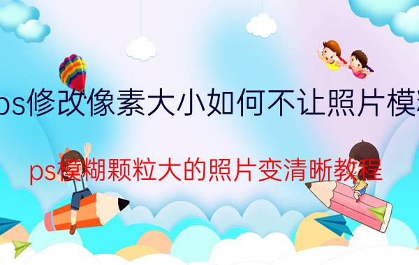 ps修改像素大小如何不让照片模糊 ps模糊颗粒大的照片变清晰教程？